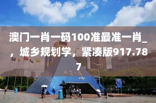 澳门一肖一码100准最准一肖_，城乡规划学，紧凑版917.787