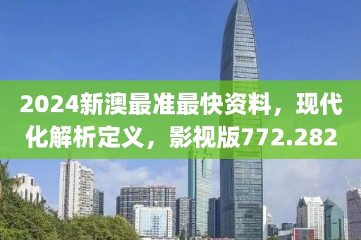 2024新澳最准最快资料，现代化解析定义，影视版772.282