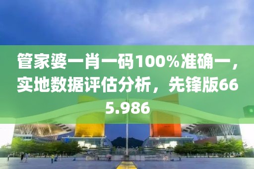 管家婆一肖一码100%准确一，实地数据评估分析，先锋版665.986