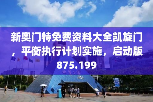 新奥门特免费资料大全凯旋门，平衡执行计划实施，启动版875.199