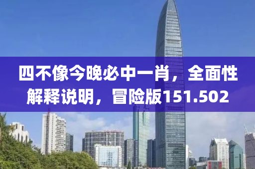 四不像今晚必中一肖，全面性解释说明，冒险版151.502