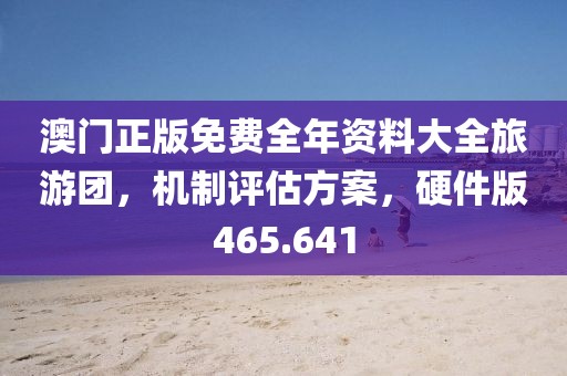澳门正版免费全年资料大全旅游团，机制评估方案，硬件版465.641