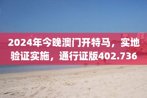 2024年今晚澳门开特马，实地验证实施，通行证版402.736