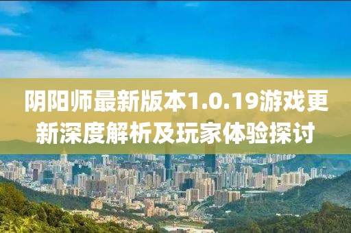 阴阳师最新版本1.0.19游戏更新深度解析及玩家体验探讨