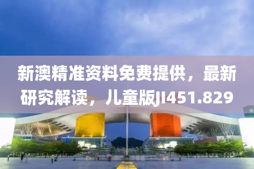 新澳精准资料免费提供，最新研究解读，儿童版JI451.829