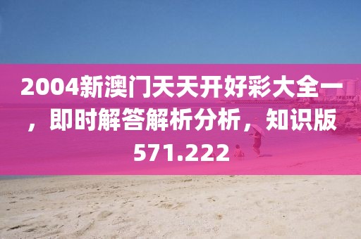 2004新澳门天天开好彩大全一，即时解答解析分析，知识版571.222