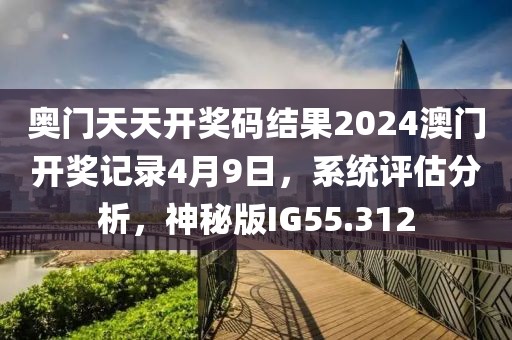 奥门天天开奖码结果2024澳门开奖记录4月9日，系统评估分析，神秘版IG55.312