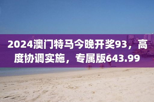 2024澳门特马今晚开奖93，高度协调实施，专属版643.99