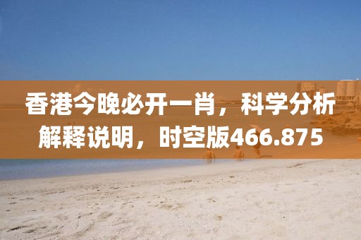 香港今晚必开一肖，科学分析解释说明，时空版466.875