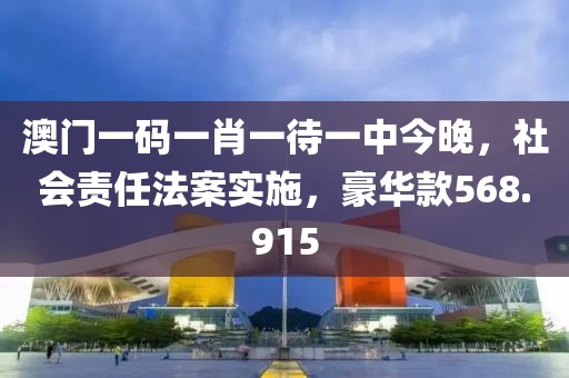 澳门一码一肖一待一中今晚，社会责任法案实施，豪华款568.915