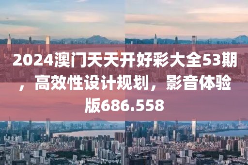 2024澳门天天开好彩大全53期，高效性设计规划，影音体验版686.558