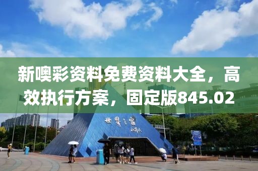 新噢彩资料免费资料大全，高效执行方案，固定版845.02