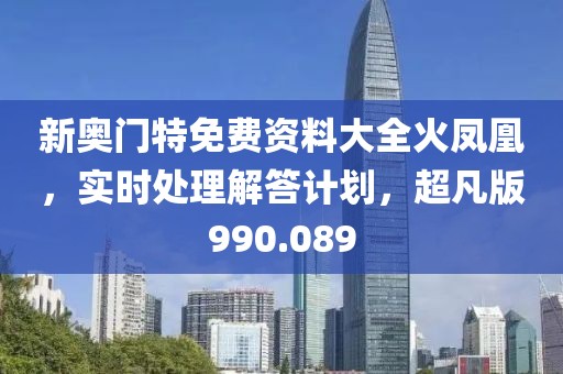 新奥门特免费资料大全火凤凰，实时处理解答计划，超凡版990.089