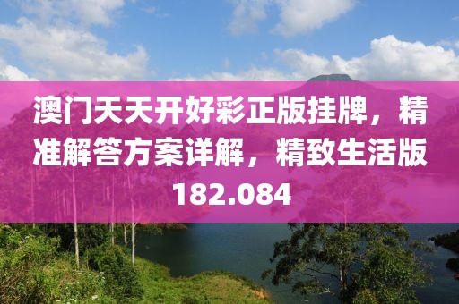 澳门天天开好彩正版挂牌，精准解答方案详解，精致生活版182.084