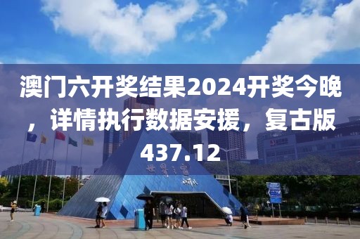 澳门六开奖结果2024开奖今晚，详情执行数据安援，复古版437.12