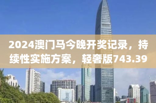 2024澳门马今晚开奖记录，持续性实施方案，轻奢版743.39