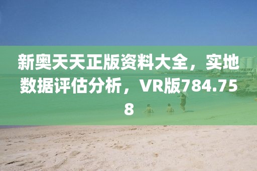 新奥天天正版资料大全，实地数据评估分析，VR版784.758