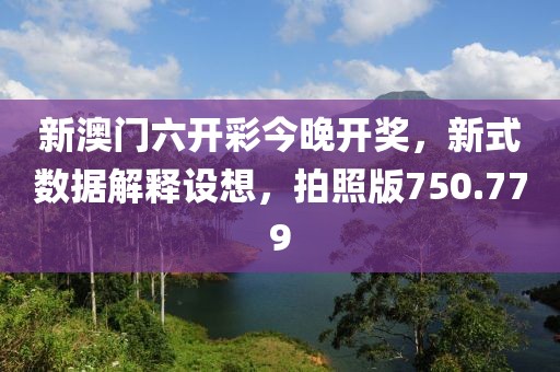 新澳门六开彩今晚开奖，新式数据解释设想，拍照版750.779