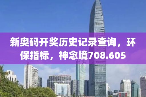新奥码开奖历史记录查询，环保指标，神念境708.605