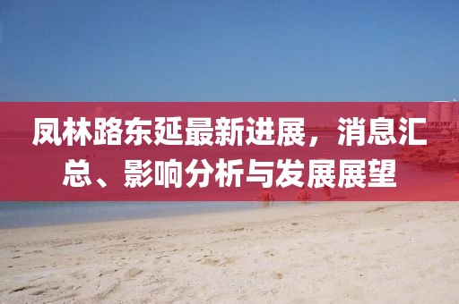 凤林路东延最新进展，消息汇总、影响分析与发展展望