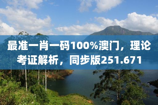 最准一肖一码100%澳门，理论考证解析，同步版251.671