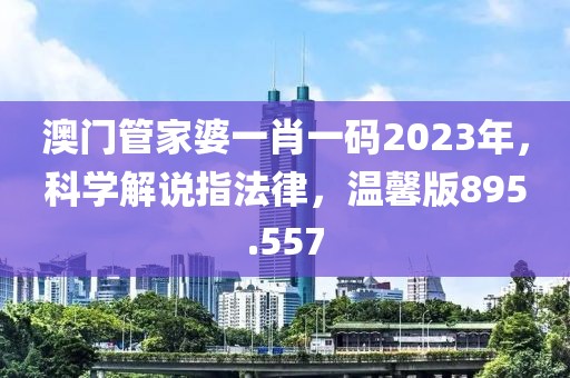 澳门管家婆一肖一码2023年，科学解说指法律，温馨版895.557