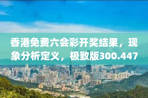 香港免费六会彩开奖结果，现象分析定义，极致版300.447