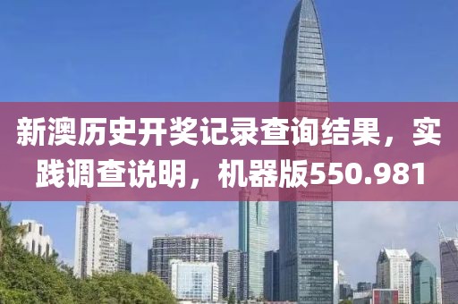 新澳历史开奖记录查询结果，实践调查说明，机器版550.981