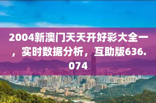 2004新澳门天天开好彩大全一，实时数据分析，互助版636.074