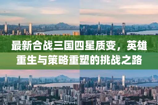 最新合战三国四星质变，英雄重生与策略重塑的挑战之路