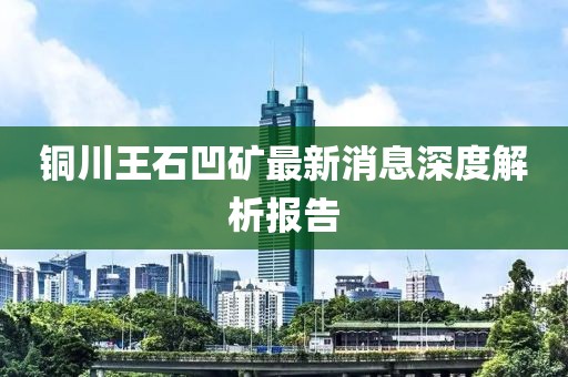 铜川王石凹矿最新消息深度解析报告