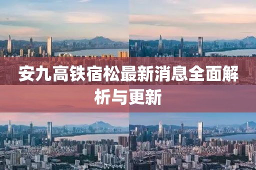 安九高铁宿松最新消息全面解析与更新