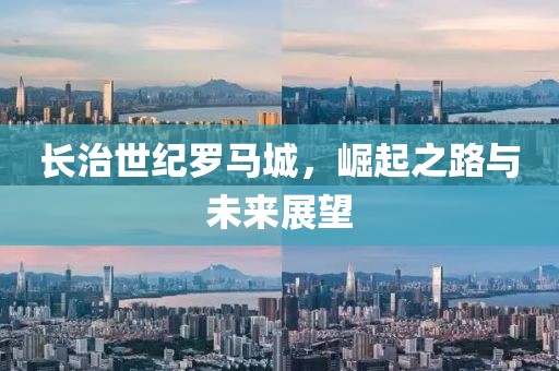 长治世纪罗马城，崛起之路与未来展望