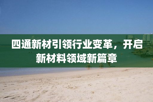 四通新材引领行业变革，开启新材料领域新篇章