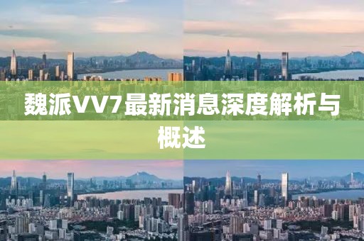 魏派VV7最新消息深度解析与概述