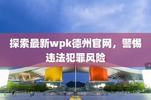 探索最新wpk德州官网，警惕违法犯罪风险