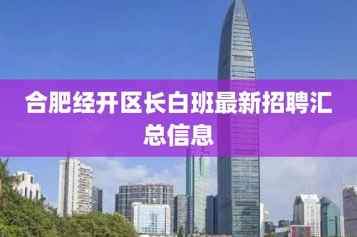 合肥经开区长白班最新招聘汇总信息