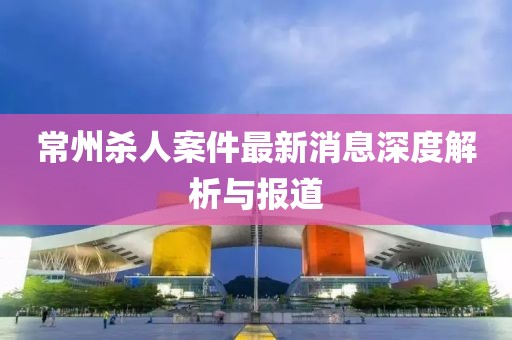 常州杀人案件最新消息深度解析与报道