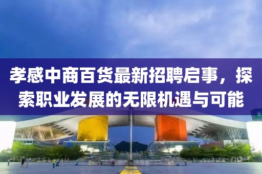 孝感中商百货最新招聘启事，探索职业发展的无限机遇与可能