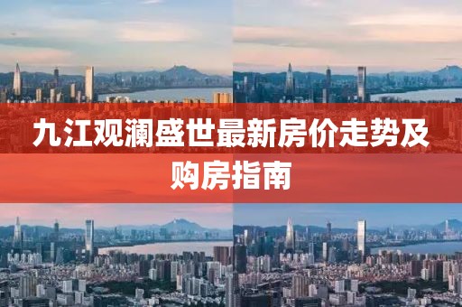 九江观澜盛世最新房价走势及购房指南