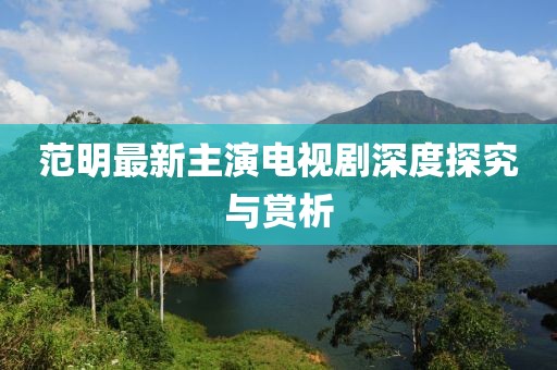范明最新主演电视剧深度探究与赏析