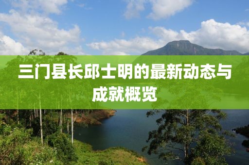 三门县长邱士明的最新动态与成就概览