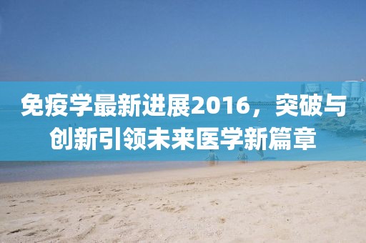 免疫学最新进展2016，突破与创新引领未来医学新篇章