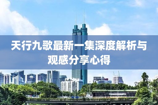 天行九歌最新一集深度解析与观感分享心得