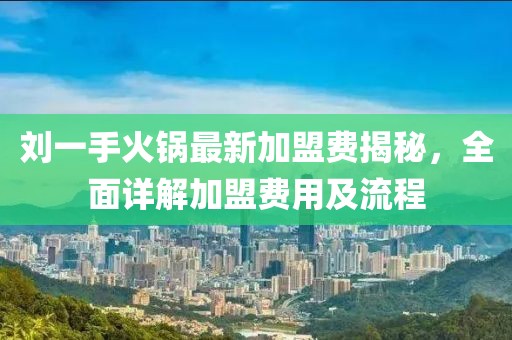 刘一手火锅最新加盟费揭秘，全面详解加盟费用及流程