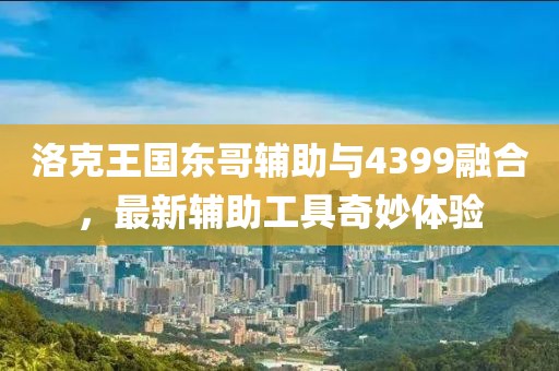 洛克王国东哥辅助与4399融合，最新辅助工具奇妙体验