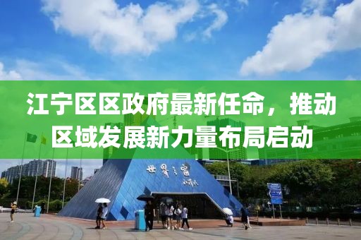 江宁区区政府最新任命，推动区域发展新力量布局启动