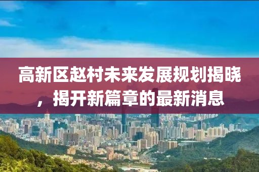 高新区赵村未来发展规划揭晓，揭开新篇章的最新消息