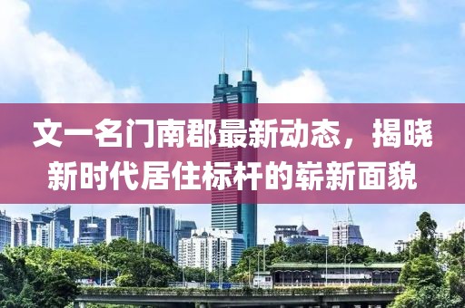 文一名门南郡最新动态，揭晓新时代居住标杆的崭新面貌