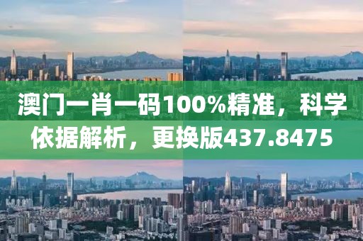 澳门一肖一码100%精准，科学依据解析，更换版437.8475